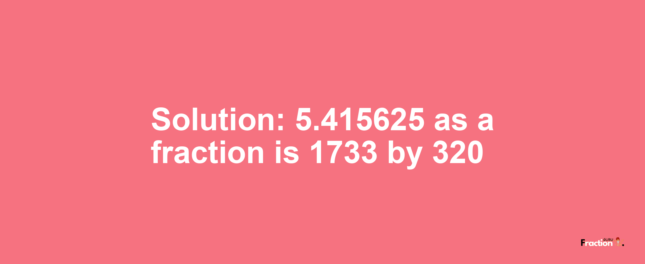 Solution:5.415625 as a fraction is 1733/320